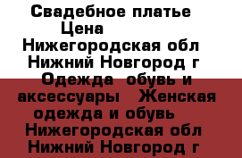 Свадебное платье › Цена ­ 15 000 - Нижегородская обл., Нижний Новгород г. Одежда, обувь и аксессуары » Женская одежда и обувь   . Нижегородская обл.,Нижний Новгород г.